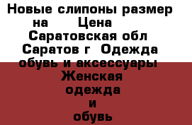 Новые слипоны размер 36 на 35 › Цена ­ 1 000 - Саратовская обл., Саратов г. Одежда, обувь и аксессуары » Женская одежда и обувь   . Саратовская обл.